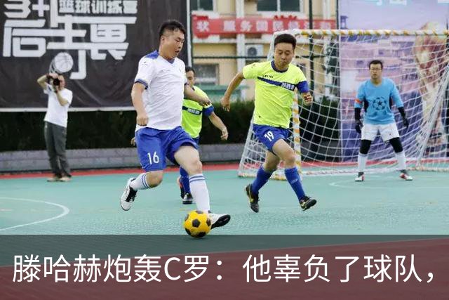 滕哈赫炮轰C罗：他辜负了球队，也辜负了我