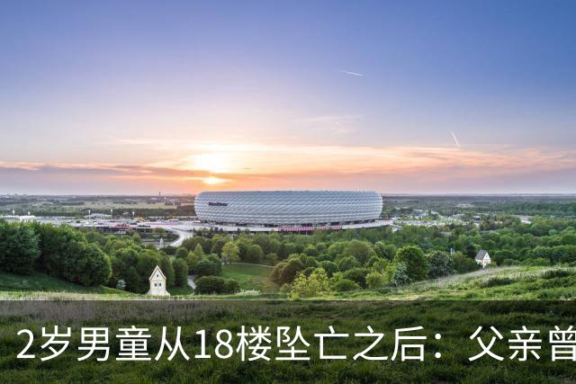 2岁男童从18楼坠亡之后：父亲曾在殡仪馆下跪，母亲的怀疑与濒临破碎的婚姻｜红星深度